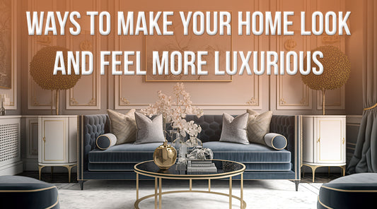Ways to Make Your Home Look and Feel More Luxurious
